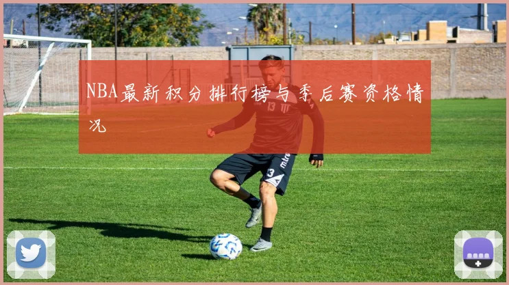 NBA最新积分排行榜与季后赛资格情况
