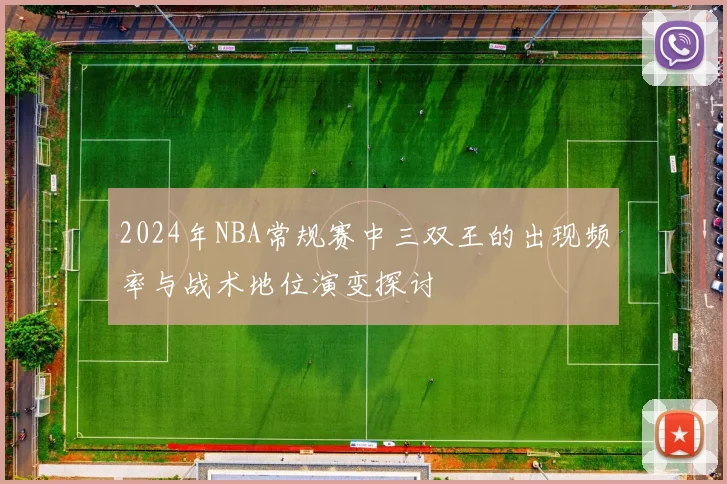 2024年NBA常规赛中三双王的出现频率与战术地位演变探讨