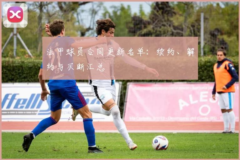 法甲球员合同更新名单：续约、解约与买断汇总