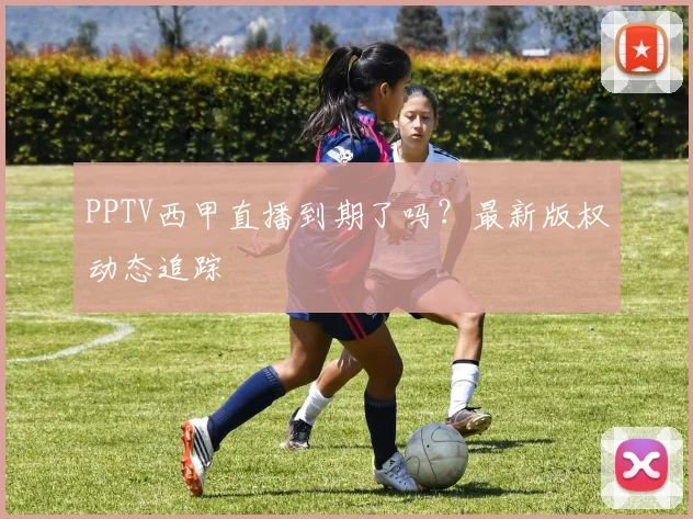 PPTV西甲直播到期了吗?最新版权动态追踪