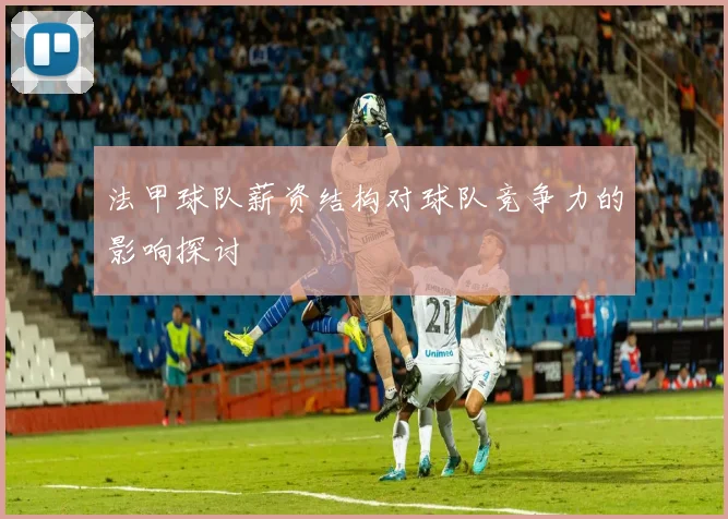 法甲球队薪资结构对球队竞争力的影响探讨