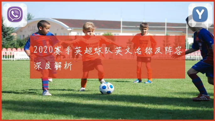 2020赛季英超球队英文名称及阵容深度解析