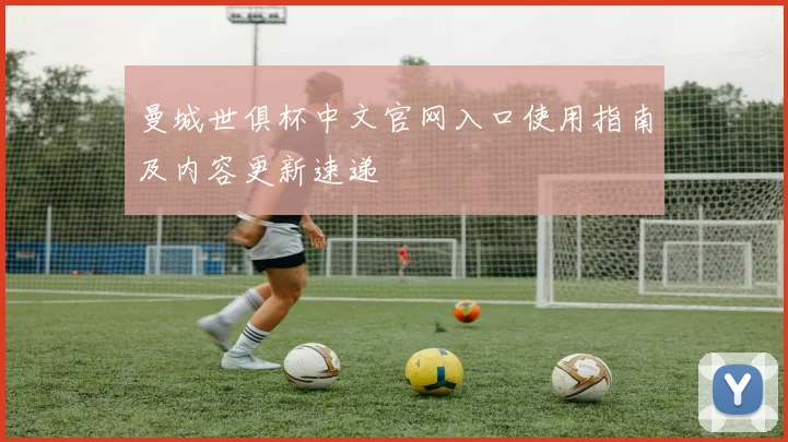 曼城世俱杯中文官网入口使用指南及内容更新速递