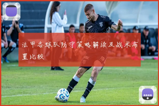 法甲各球队防守策略解读及战术布置比较