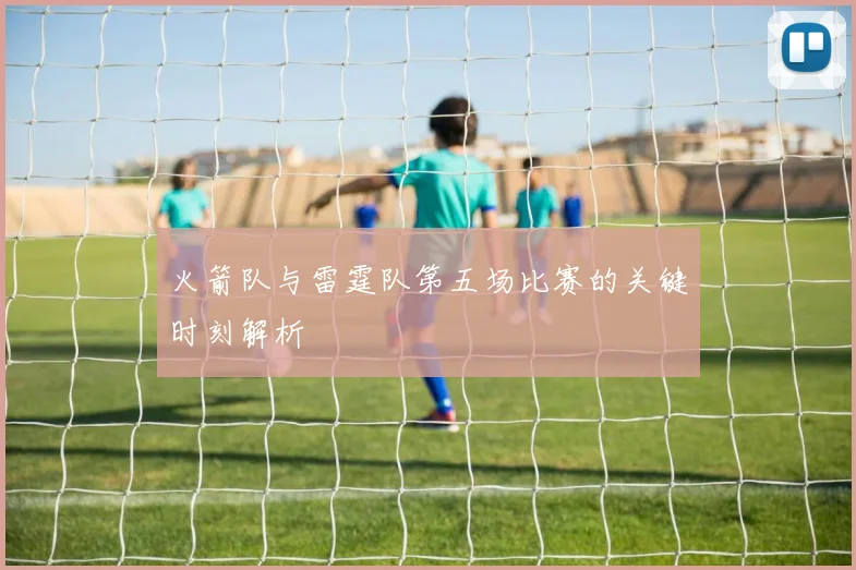 火箭队与雷霆队第五场比赛的关键时刻解析