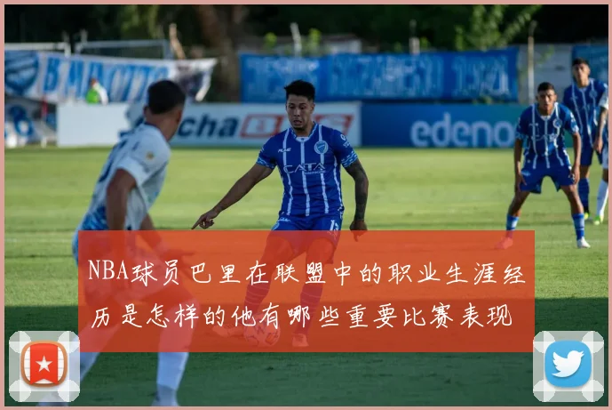 NBA球员巴里在联盟中的职业生涯经历是怎样的他有哪些重要比赛表现