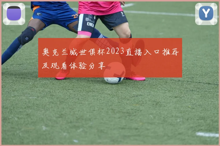 奥克兰城世俱杯2023直播入口推荐及观看体验分享