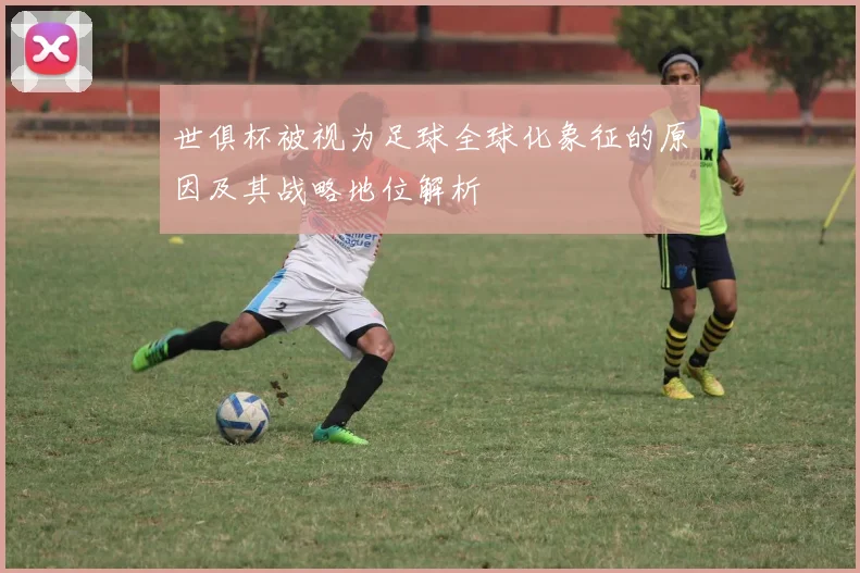 世俱杯被视为足球全球化象征的原因及其战略地位解析
