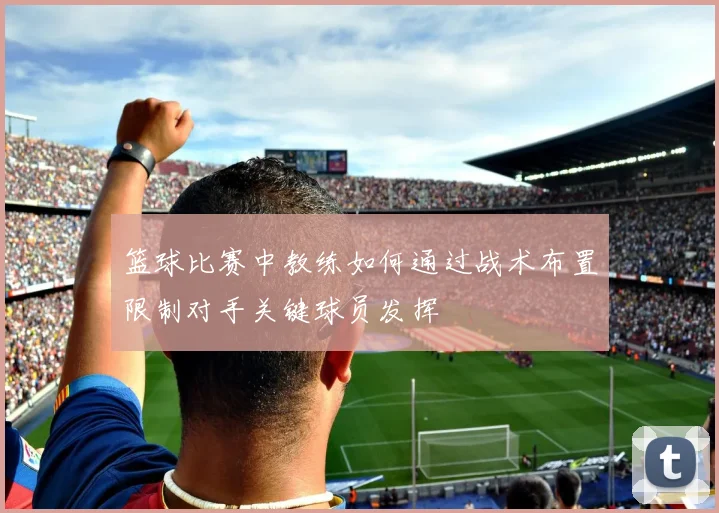 篮球比赛中教练如何通过战术布置限制对手关键球员发挥