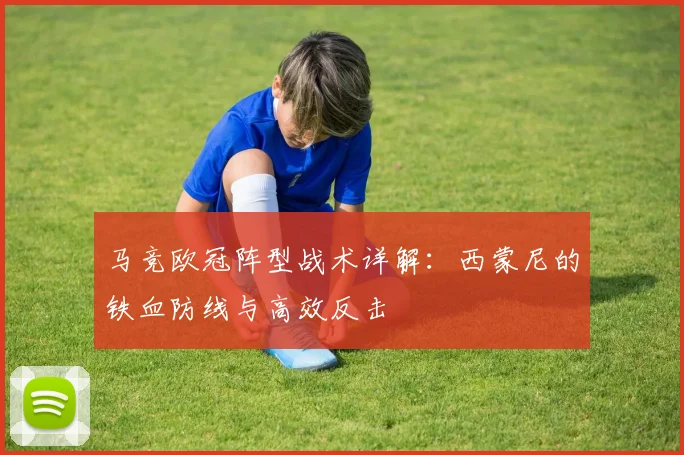 马竞欧冠阵型战术详解:西蒙尼的铁血防线与高效反击