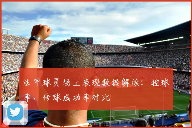 法甲球员场上表现数据解读：控球率、传球成功率对比