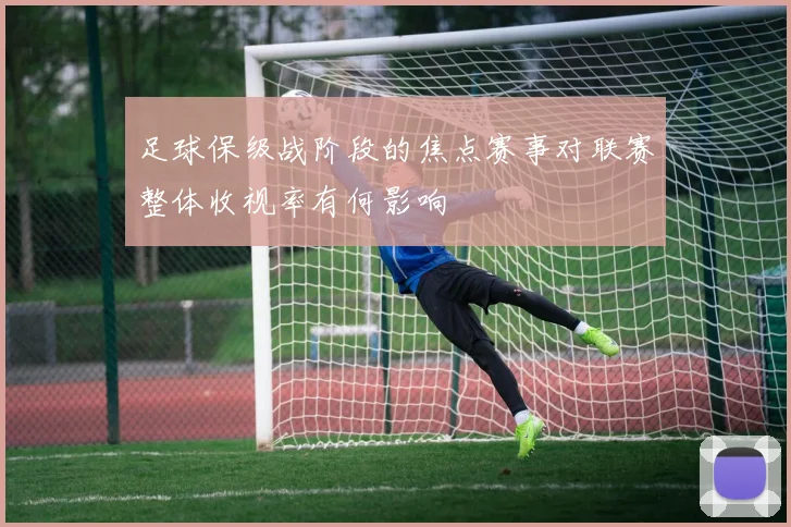 足球保级战阶段的焦点赛事对联赛整体收视率有何影响