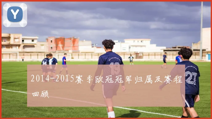 2014-2015赛季欧冠冠军归属及赛程回顾