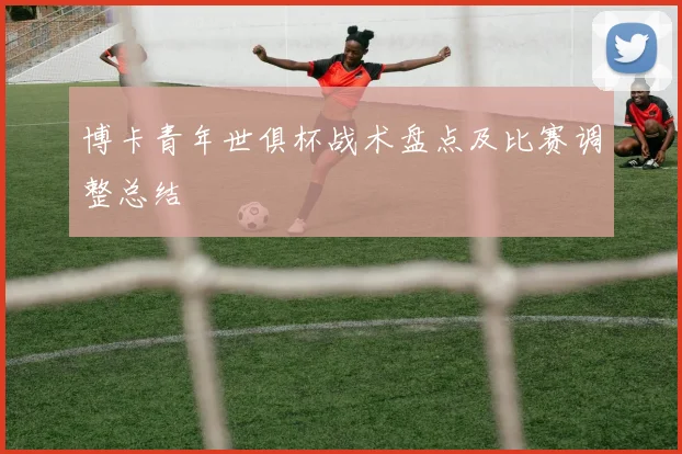 博卡青年世俱杯战术盘点及比赛调整总结