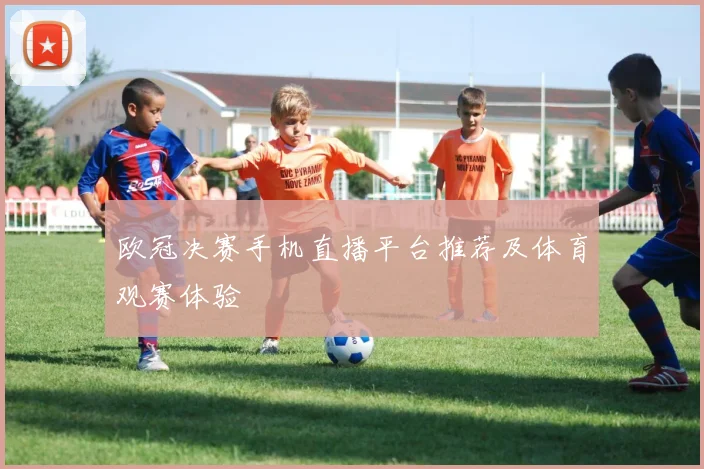 欧冠决赛手机直播平台推荐及体育观赛体验